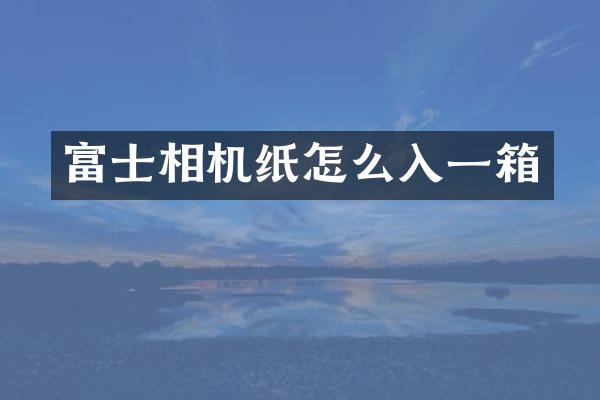 富士相机纸怎么入一箱