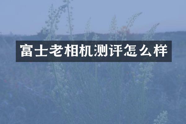 富士老相机测评怎么样