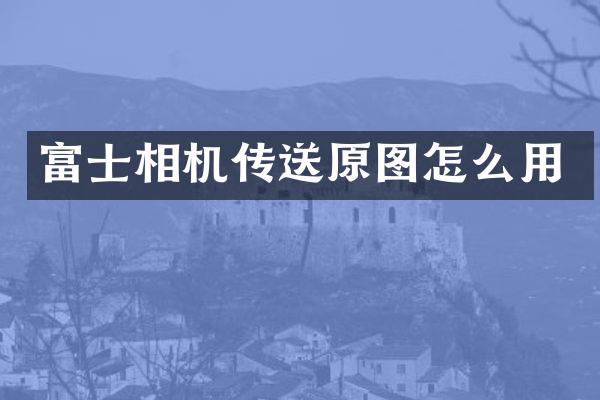 富士相机传送原图怎么用