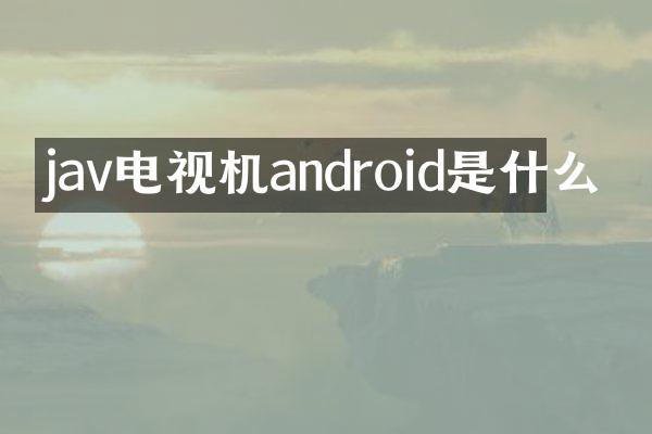 jav电视机android是什么