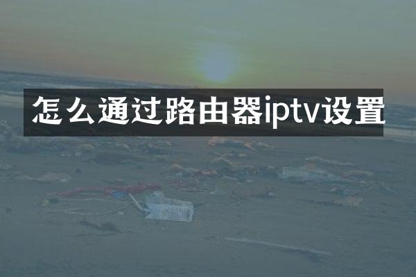 怎么通过路由器iptv设置
