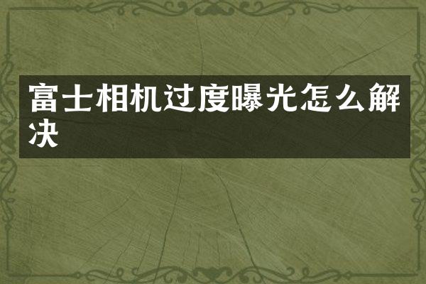 富士相机过度曝光怎么解决