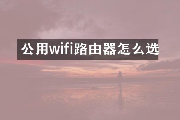 公用wifi路由器怎么选