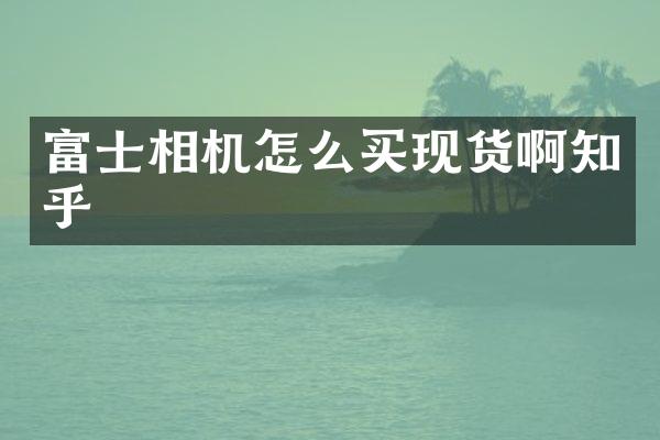 富士相机怎么买现货啊知乎