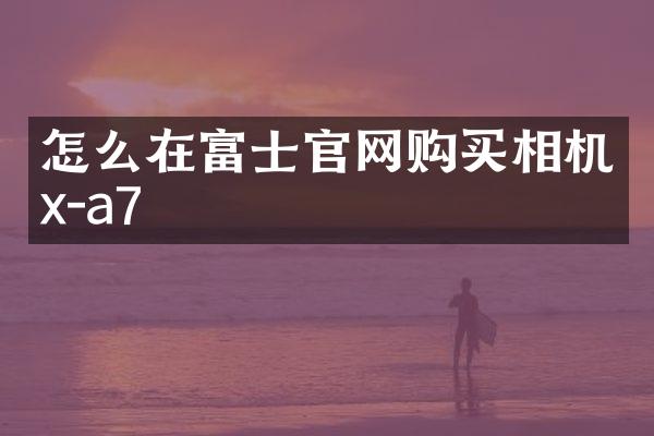 怎么在富士官网购买相机x-a7
