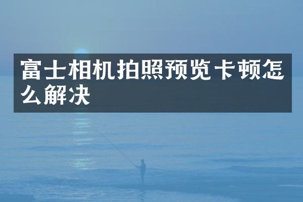 富士相机拍照预览卡顿怎么解决