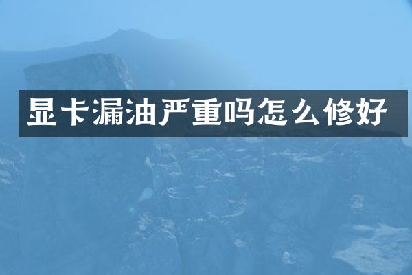 显卡漏油严重吗怎么修好