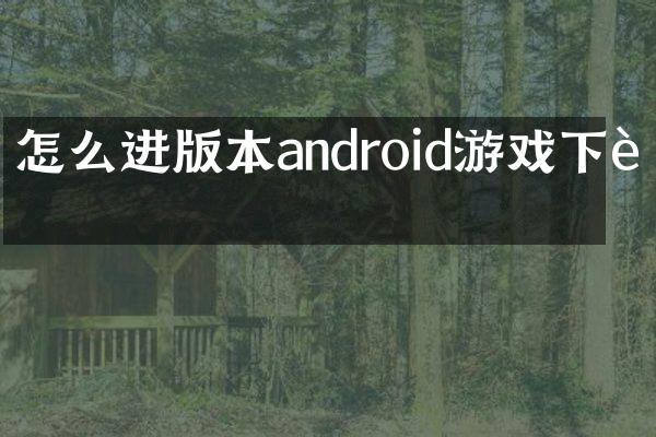 怎么进版本android游戏下载