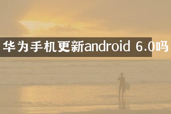 华为手机更新android 6.0吗