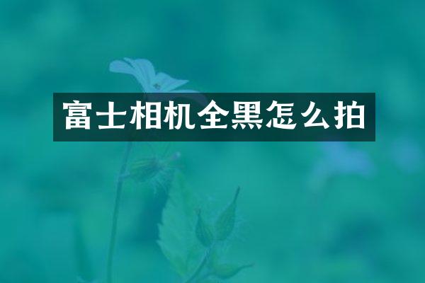 富士相机全黑怎么拍