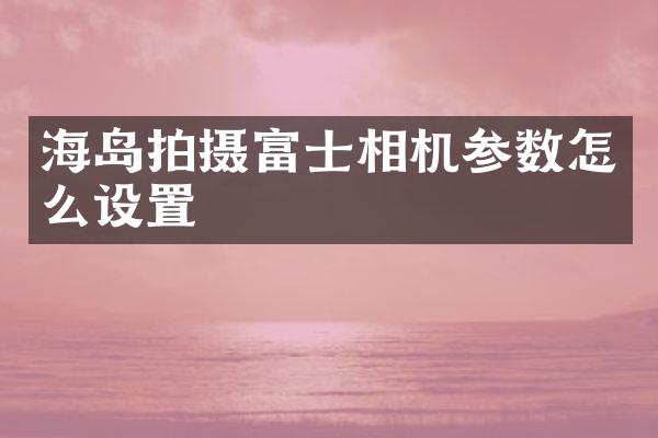 海岛拍摄富士相机参数怎么设置