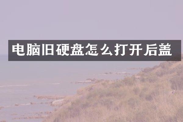 电脑旧硬盘怎么打开后盖