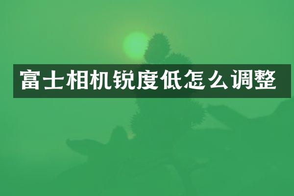 富士相机锐度低怎么调整