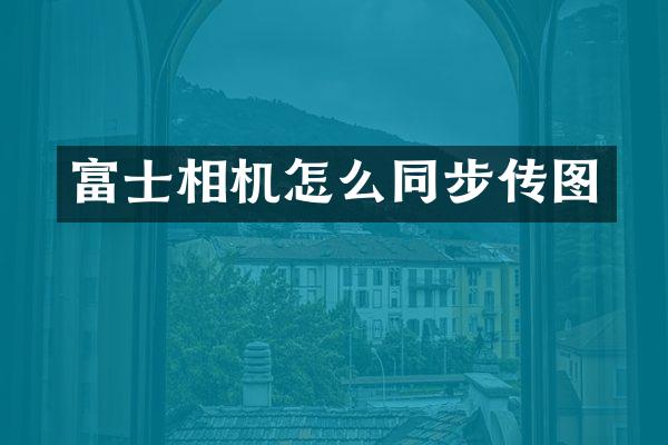 富士相机怎么同步传图