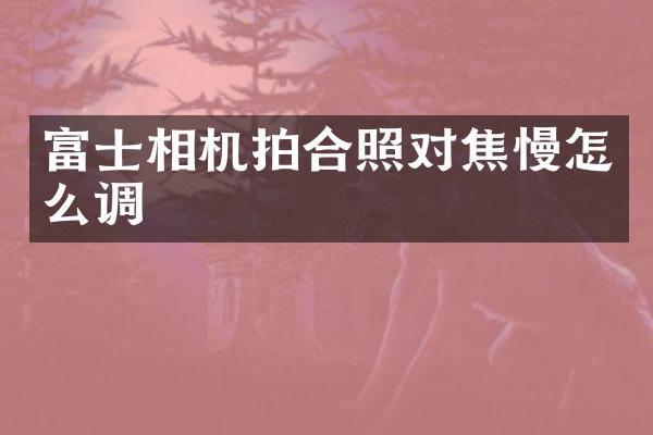 富士相机拍合照对焦慢怎么调