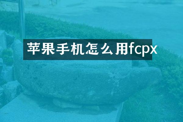 苹果手机怎么用fcpx