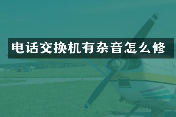电话交换机有杂音怎么修