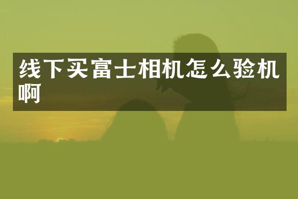 线下买富士相机怎么验机啊