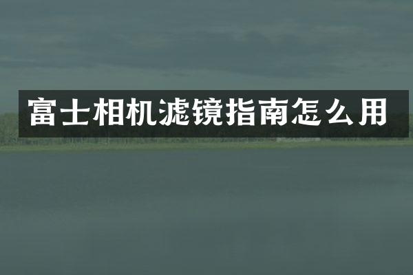 富士相机滤镜指南怎么用