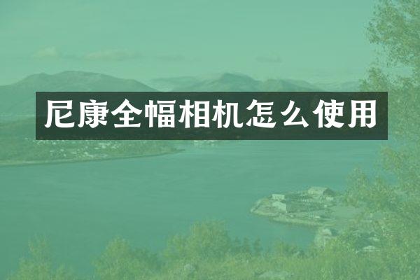 尼康全幅相机怎么使用