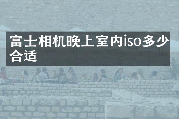 富士相机晚上室内iso多少合适
