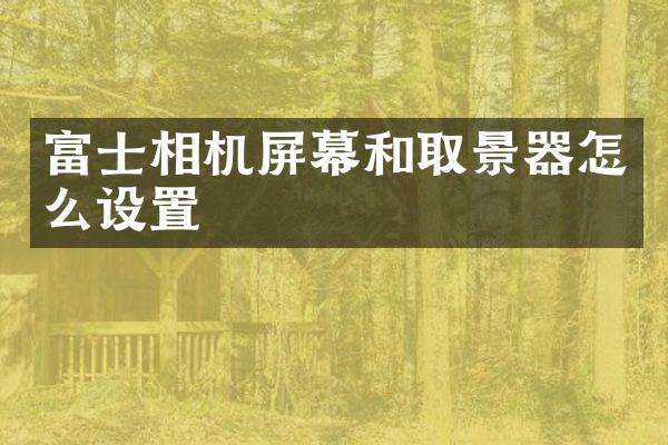 富士相机屏幕和取景器怎么设置