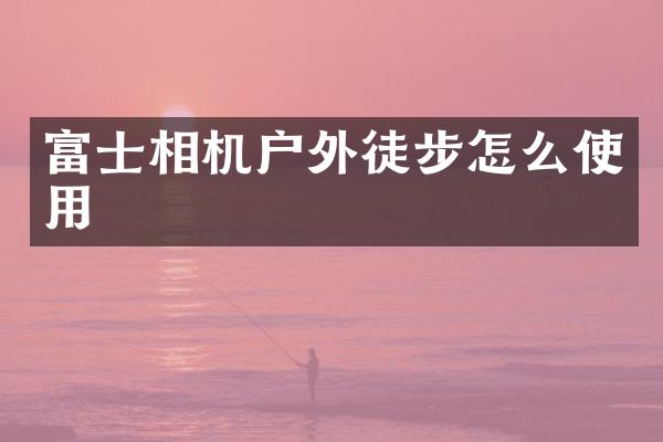 富士相机户外徒步怎么使用