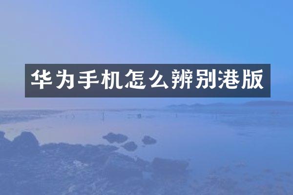 华为手机怎么辨别港版