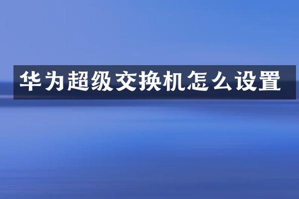 华为超级交换机怎么设置