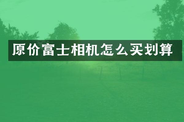 原价富士相机怎么买划算