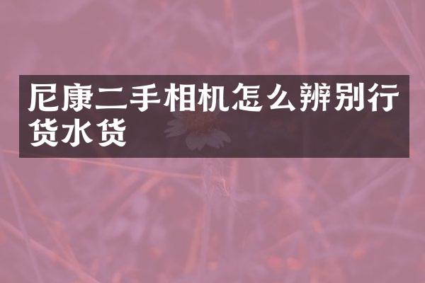 尼康二手相机怎么辨别行货水货