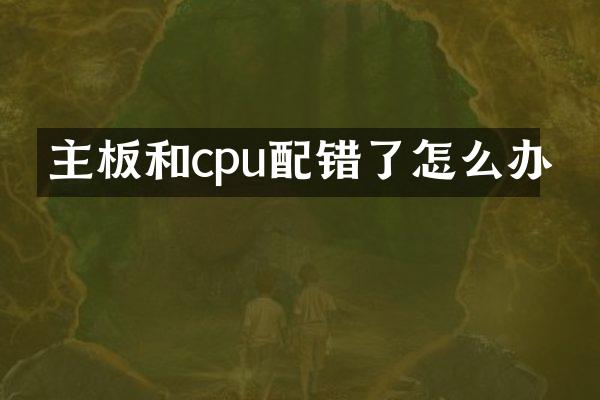 主板和cpu配错了怎么办