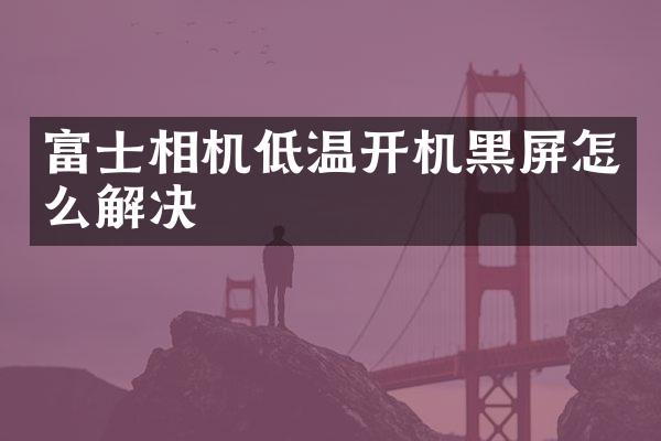 富士相机低温开机黑屏怎么解决