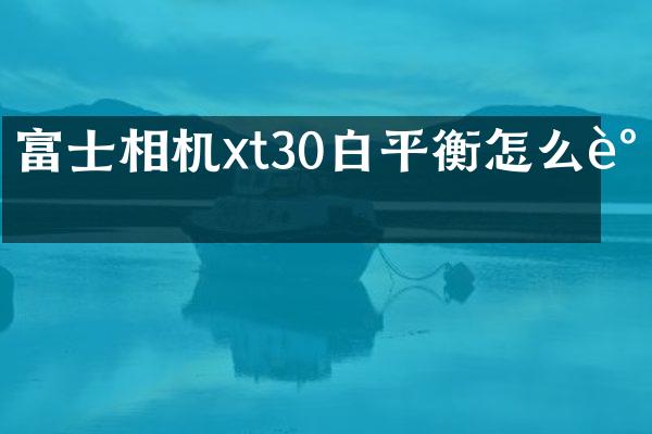 富士相机xt30白平衡怎么调