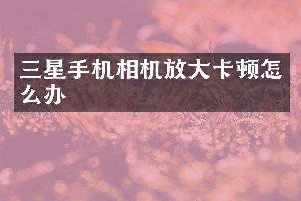 三星手机相机放大卡顿怎么办