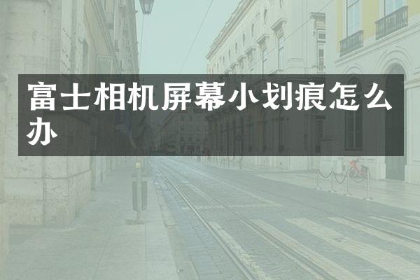 富士相机屏幕小划痕怎么办
