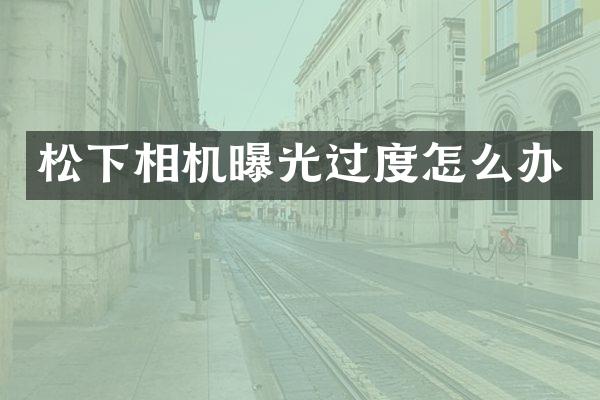 相机曝光过度怎么办