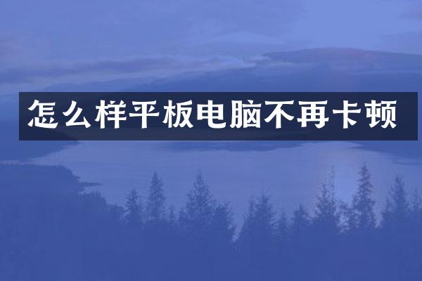怎么样平板电脑不再卡顿