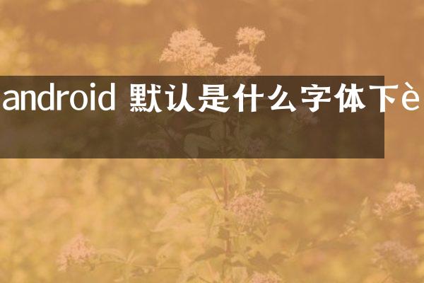 android 默认是什么字体下载