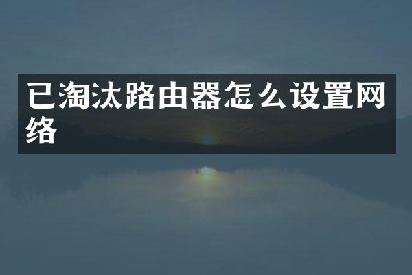 已淘汰路由器怎么设置网络