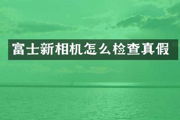 富士新相机怎么检查真假