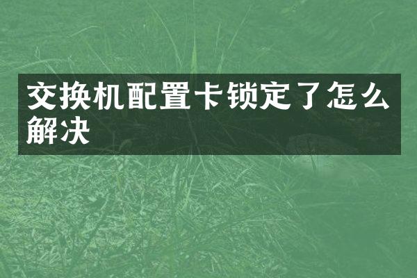 交换机配置卡锁定了怎么解决