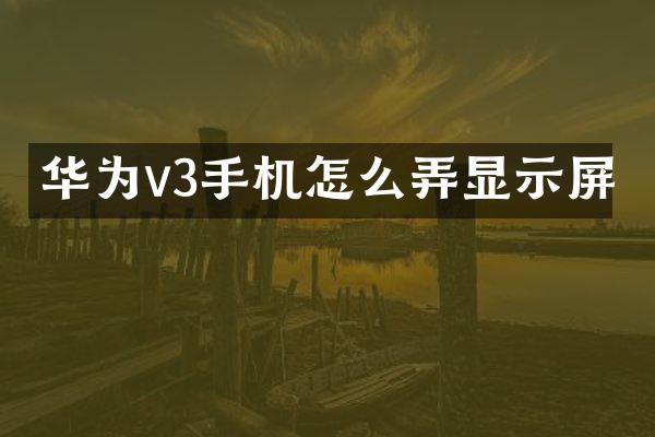 华为v3手机怎么弄显示屏