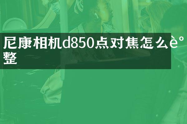 尼康相机d850点对焦怎么调整