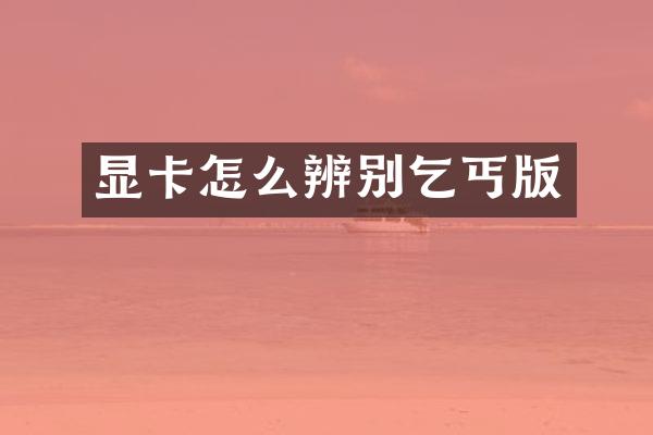 显卡怎么辨别乞丐版