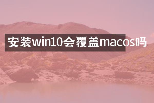 安装win10会覆盖macos吗
