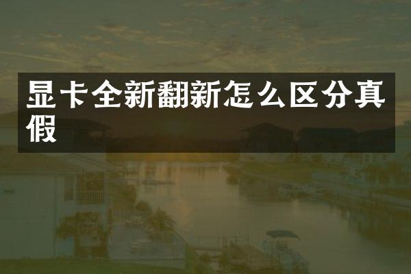 显卡全新翻新怎么区分真假