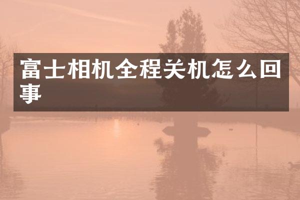 富士相机全程关机怎么回事