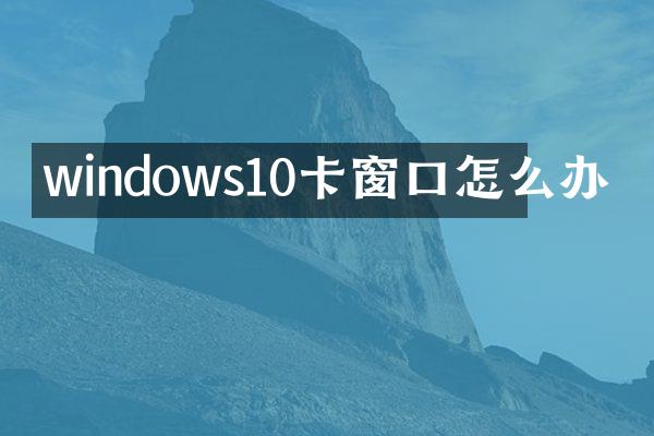 windows10卡窗口怎么办