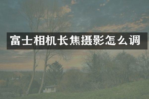 富士相机长焦摄影怎么调